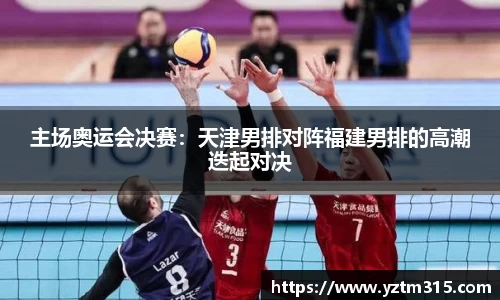 主场奥运会决赛：天津男排对阵福建男排的高潮迭起对决