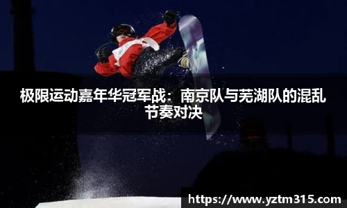 极限运动嘉年华冠军战：南京队与芜湖队的混乱节奏对决