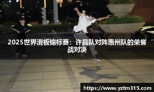 2025世界滑板锦标赛：许昌队对阵惠州队的荣誉战对决