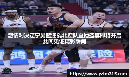 激情对决辽宁男篮迎战北控队直播盛宴即将开启共同见证精彩瞬间