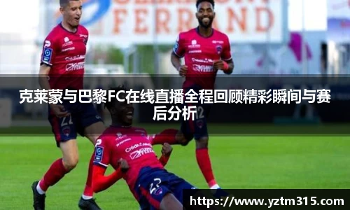 克莱蒙与巴黎FC在线直播全程回顾精彩瞬间与赛后分析