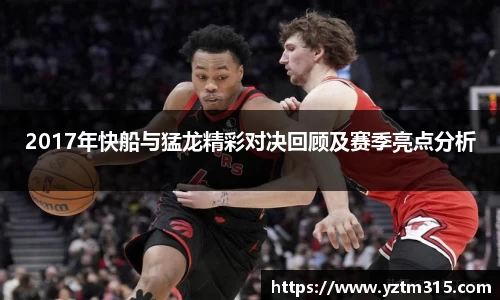 2017年快船与猛龙精彩对决回顾及赛季亮点分析